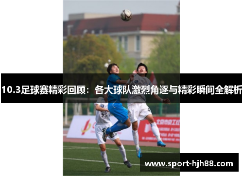 10.3足球赛精彩回顾：各大球队激烈角逐与精彩瞬间全解析