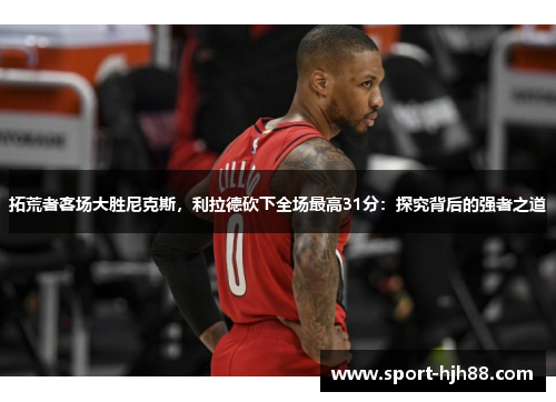 拓荒者客场大胜尼克斯，利拉德砍下全场最高31分：探究背后的强者之道